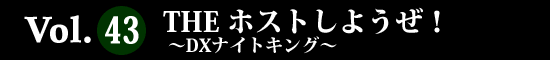 Vol.43 THE ホストしようぜ！ ～DXナイトキング～