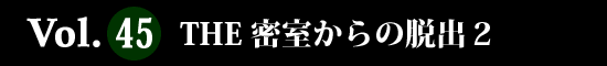 Vol.45 THE 密室からの脱出２