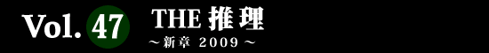 Vol.47 THE 推理 ～新章 2009～
