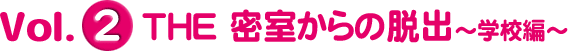 Vol.2 密室からの脱出～学校編～
