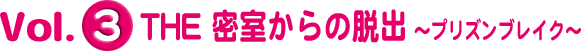 Vol.3 密室からの脱出～プリズンブレイク～