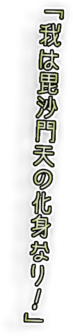 「我は毘沙門天の化身なり！」