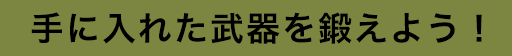 手に入れた武器を鍛えよう！