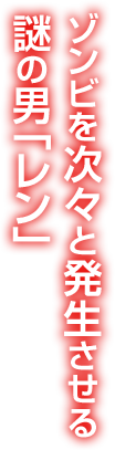 ゾンビを次々と発生させる謎の男「レン」  