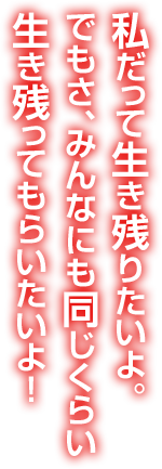 私だって生き残りたいよ。でもさ、みんなにも同じくらい生き残ってもらいたいよ！