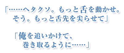 「……ヘタクソ。もっと舌を動かせ。そう。もっと舌先を尖らせて」