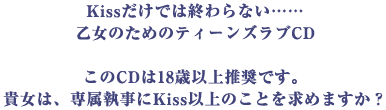 Kissだけでは終わらない・・・乙女のためのティーンズラブCDこのCDは18歳以上推奨です。貴女は、専属執事にKiss以上のことを求めますか？