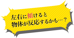 左右に傾けると物体が反応するかも…？