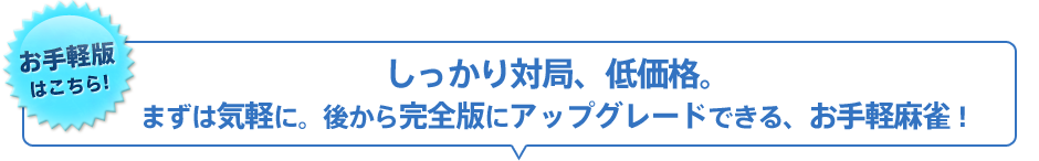 しっかり対局、低価格。まずは気軽に。後から完全版にアップグレードできる、お手軽麻雀！