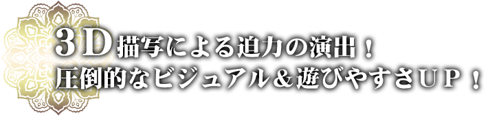 3Ｄ描写による迫力の演出！圧倒的なビジュアル＆遊びやすさＵＰ！