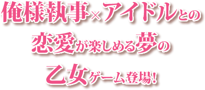 俺様執事×アイドルとの恋愛が楽しめる夢の乙女ゲーム登場！