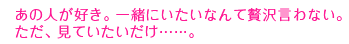 あの人が好き。一緒にいたいなんて贅沢言わない。ただ、見ていたいだけ……。