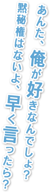 あんた、俺が好きなんでしょ？黙秘権はないよ、早く言ったら？