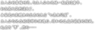 主人公的青梅竹马。与主人公如兄妹一般度过童年，却在某天突然消失了。
本家是以卖鳗鱼而出名的鱼店“七条鱼问屋”。
主人公与他在稻荷神社偶遇后，得知他已成为菊屋的倾城，起名为“隼”。然而……