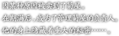 因某?原因被?到了菊屋。

在期?后，成?了管理菊屋的??人。

他的身上?藏着重大的秘密……。