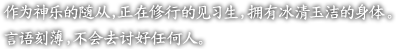 作?神?的随从，正在修行的??生，?有冰清玉?的身体。

言?刻薄，不会去?好任何人。