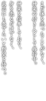 まだ体を売ったことがなく、神楽の付き人として修行中。神楽を信奉しており、身を売るだけでなく、武芸にも秀でたいと野望を持つ。