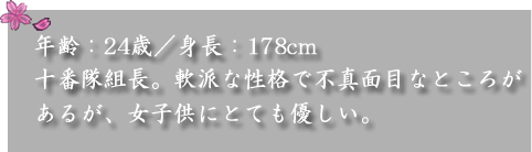 年齢：24歳／身長：178cm　

十番隊組長。軟派な性格で不真面目なところがあるが、女子供にとても優しい。