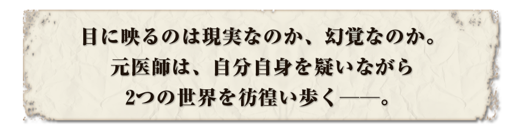 目に映るのは現実なのか、幻覚なのか。 元医師は、自分自身を疑いながら 2つの世界を彷徨い歩く──。