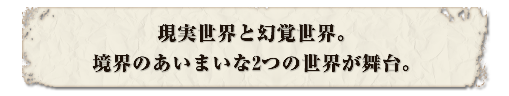 現実世界と幻覚世界。境界のあいまいな2つの世界が舞台。