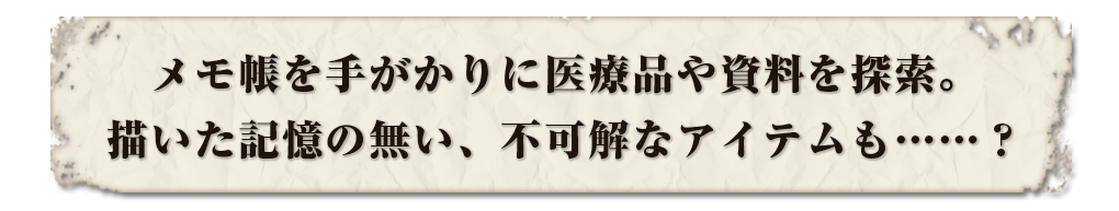 メモ帳を手がかりに医療品や資料を探索。描いた記憶の無い、不可解なアイテムも……？