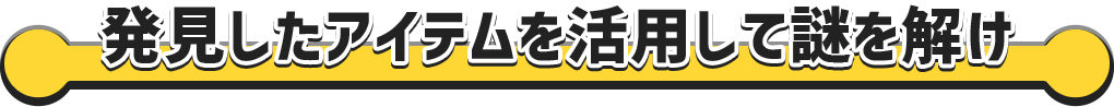 発見したアイテムを活用して謎を解け