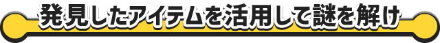 発見したアイテムを活用して謎を解け