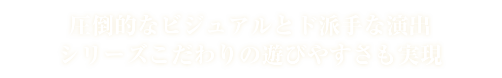 圧倒的なビジュアルとド派手な演出シリーズこだわりの遊びやすさも実現