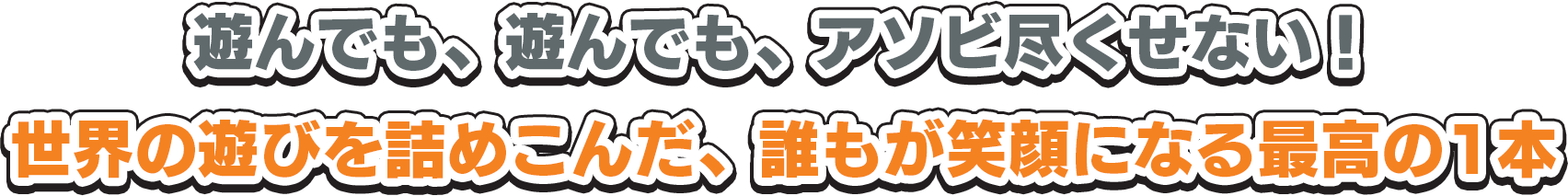 遊んでも、遊んでも、アソビ尽くせない！世界の遊びを詰めこんだ、誰もが笑顔になる最高の1本