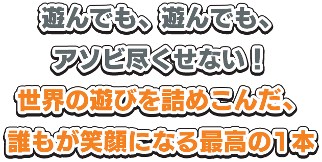 遊んでも、遊んでも、アソビ尽くせない！世界の遊びを詰めこんだ、誰もが笑顔になる最高の1本