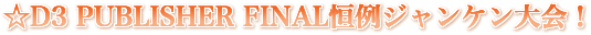 D3 PUBLISHER FINAL恒例ジャンケン大会！