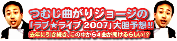 つむじ曲がりジョージの 「ラブ★ライブ2007」大胆予想!! 