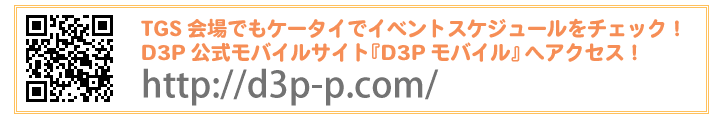 TGS会場でもケータイでイベントスケジュールをチェック！
D3P公式モバイルサイト『D3Pモバイル』へアクセス！
http://d3p-p.com/