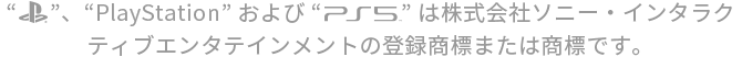 “プレイステーション ファミリーマーク”、“PlayStation”および“PS5ロゴ”は株式会社ソニー・インタラクティブエンタテインメントの登録商標または商標です。