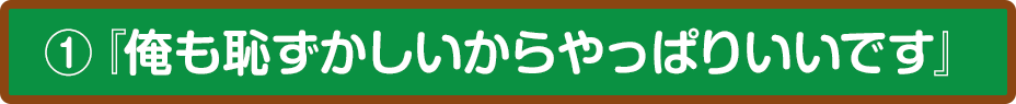 ①『俺も恥ずかしいからやっぱりいいです』