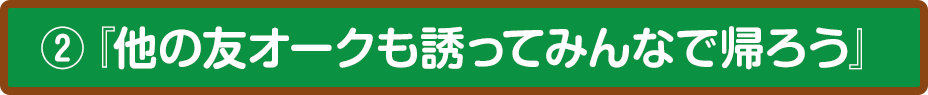 ②『他の友オークも誘ってみんなで帰ろう』