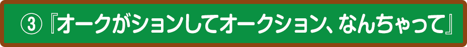 ③『オークがションしてオークション、なんちゃって』