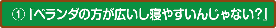 ①『ベランダの方が広いし寝やすいんじゃない？』