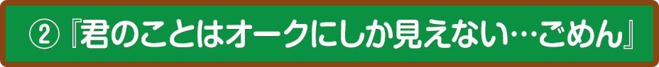 ②『君のことはオークにしか見えない…ごめん』