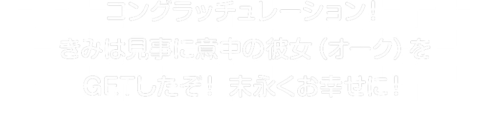 コングラッチュレーション！きみは見事に意中の彼女（オーク）をGETしたぞ！末永くお幸せに！