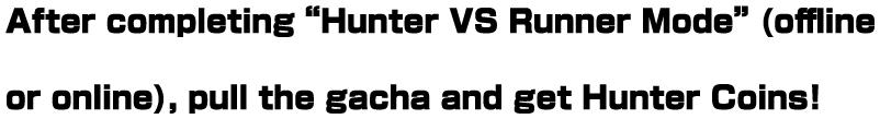 After completing “Hunter VS Runner Mode” (offline or online), pull the gacha and get Hunter Coins! Exchange collected coins for accessories and decorate your Hunter!