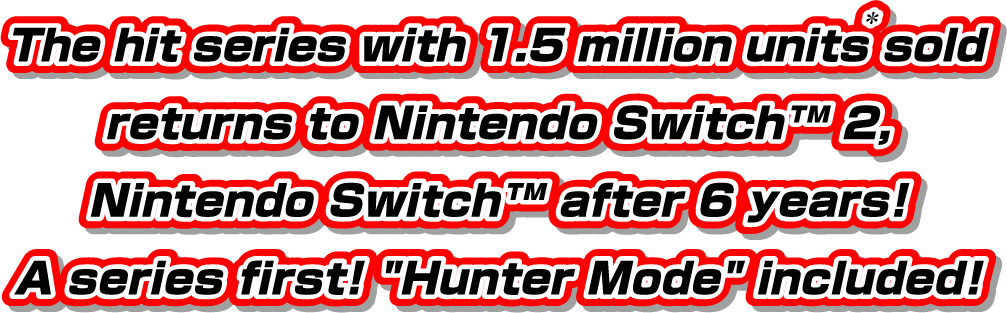 The hit series with 1.5 million units(*) sold returns to Nintendo Switch™ 2, Nintendo Switch™ after 6 years! A series first! "Hunter Mode" included!