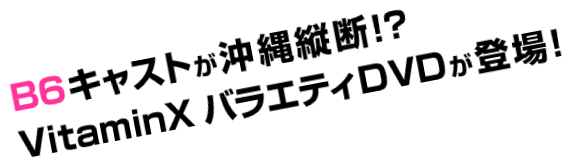 B6キャストが沖縄縦断!? VitaminXバラエティDVDが登場!