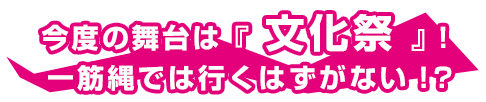 今度の舞台は『文化祭』！一筋縄では行くはずがない！？