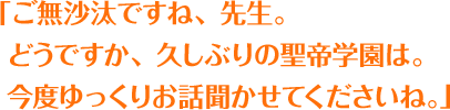 「ご無沙汰ですね、先生。どうですか、久しぶりの聖帝学園は。今度ゆっくりお話聞かせてくださいね。」