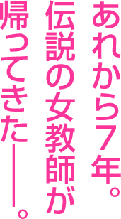 あれから７年。伝説の女教師が帰ってきた─。