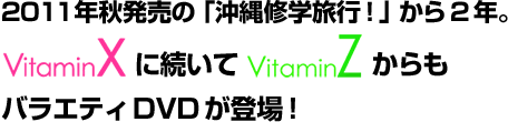 2011年秋発売の「沖縄修学旅行！」から2年。VitaminXに続いてVitaminZからもバラエティDVDが登場！