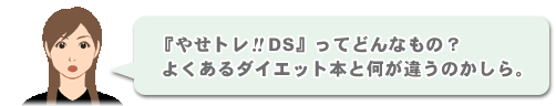 「『やせトレ!!DS』ってどんなもの？
よくあるダイエット本と何が違うのかしら。」