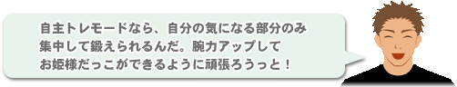 「自主トレモードなら、自分の気になる部分のみ集中して鍛えられるんだ。腕力アップしてお姫様だっこができるように頑張ろうっと！」