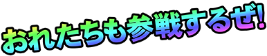 おれたちも参戦するぜ！